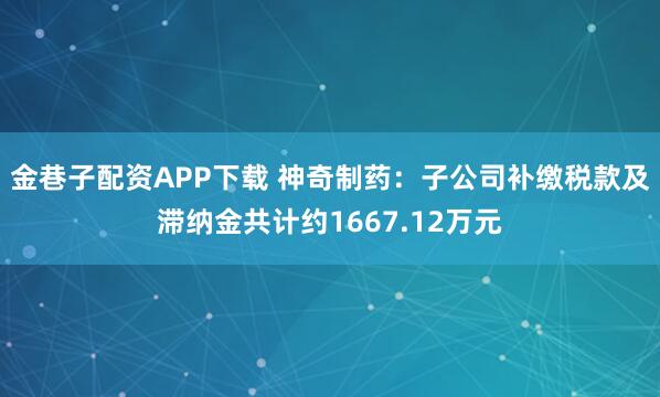 金巷子配资APP下载 神奇制药：子公司补缴税款及滞纳金共计约1667.12万元