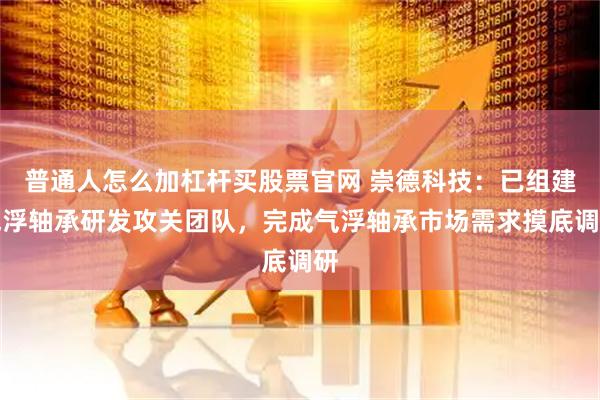 普通人怎么加杠杆买股票官网 崇德科技：已组建气浮轴承研发攻关团队，完成气浮轴承市场需求摸底调研