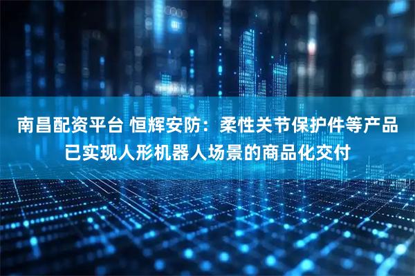 南昌配资平台 恒辉安防：柔性关节保护件等产品已实现人形机器人场景的商品化交付