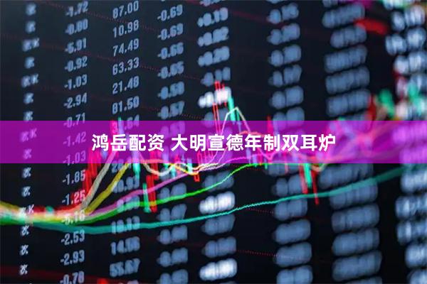 鸿岳配资 大明宣德年制双耳炉