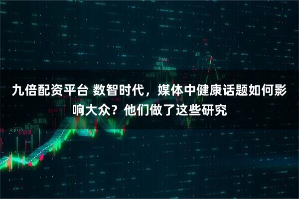九倍配资平台 数智时代，媒体中健康话题如何影响大众？他们做了这些研究