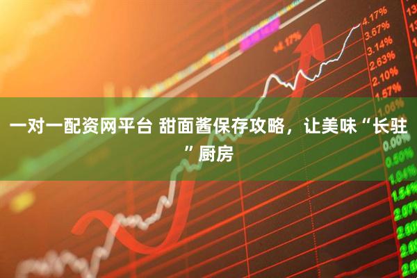 一对一配资网平台 甜面酱保存攻略，让美味“长驻”厨房