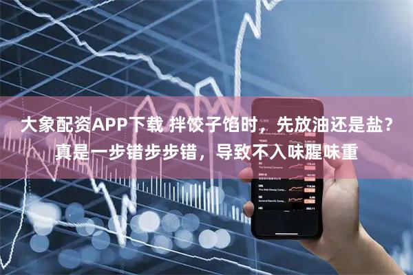 大象配资APP下载 拌饺子馅时，先放油还是盐？真是一步错步步错，导致不入味腥味重