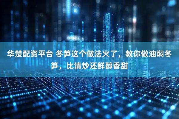 华楚配资平台 冬笋这个做法火了，教你做油焖冬笋，比清炒还鲜醇香甜