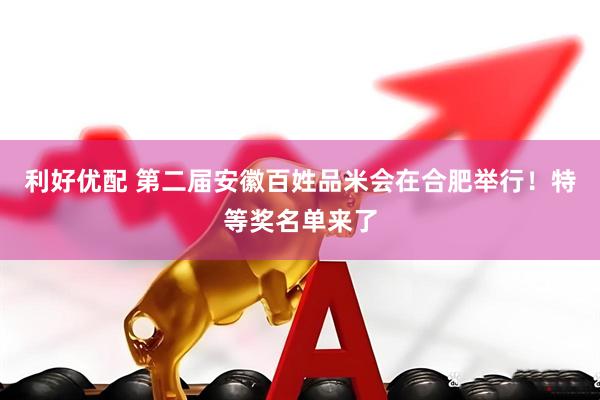利好优配 第二届安徽百姓品米会在合肥举行！特等奖名单来了