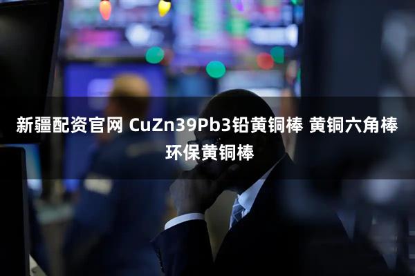 新疆配资官网 CuZn39Pb3铅黄铜棒 黄铜六角棒 环保黄铜棒