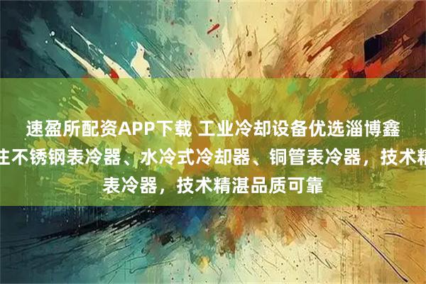 速盈所配资APP下载 工业冷却设备优选淄博鑫科环保，专注不锈钢表冷器、水冷式冷却器、铜管表冷器，技术精湛品质可靠