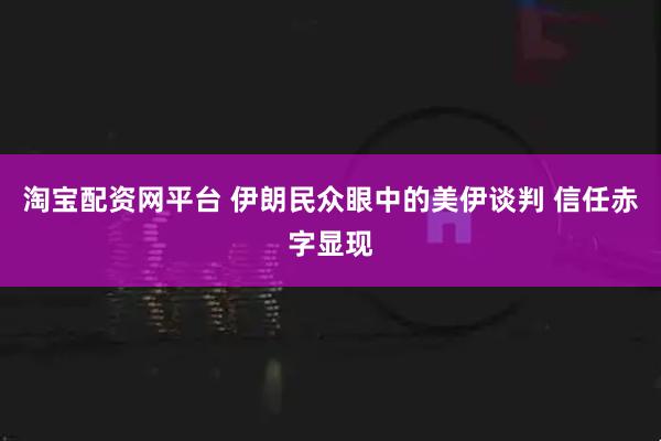 淘宝配资网平台 伊朗民众眼中的美伊谈判 信任赤字显现