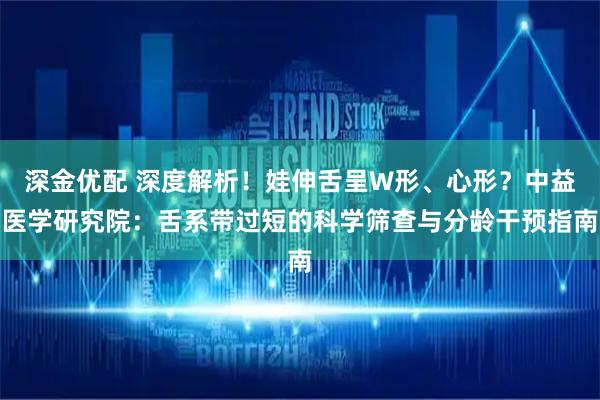 深金优配 深度解析！娃伸舌呈W形、心形？中益医学研究院：舌系带过短的科学筛查与分龄干预指南