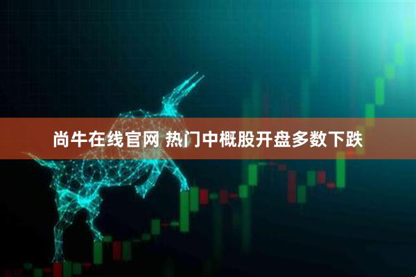 尚牛在线官网 热门中概股开盘多数下跌