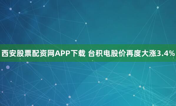 西安股票配资网APP下载 台积电股价再度大涨3.4%
