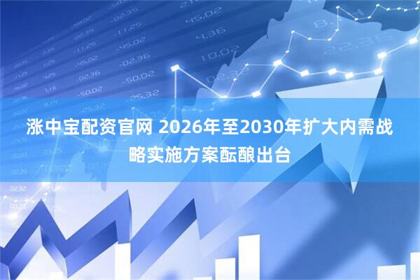 涨中宝配资官网 2026年至2030年扩大内需战略实施方案酝酿出台