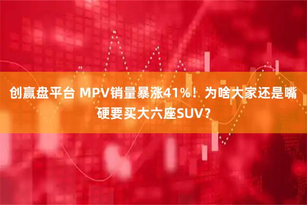 创赢盘平台 MPV销量暴涨41%！为啥大家还是嘴硬要买大六座SUV？