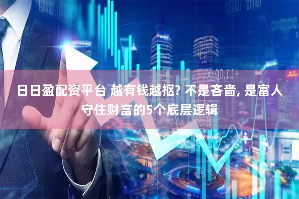 日日盈配资平台 越有钱越抠? 不是吝啬, 是富人守住财富的5个底层逻辑