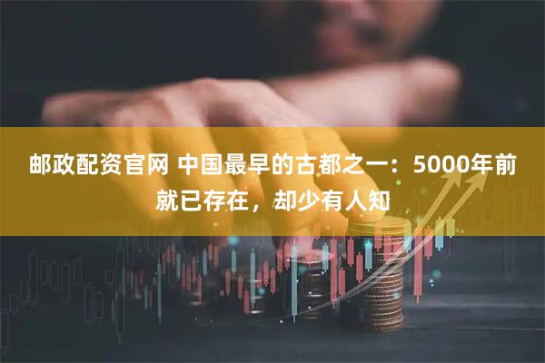 邮政配资官网 中国最早的古都之一：5000年前就已存在，却少有人知
