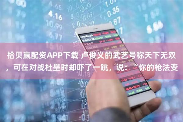 拾贝赢配资APP下载 卢俊义的武艺号称天下无双，可在对战杜壆时却吓了一跳，说：“你的枪法变