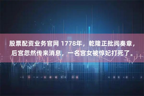 股票配资业务官网 1778年，乾隆正批阅奏章，后宫忽然传来消息，一名宫女被惇妃打死了。