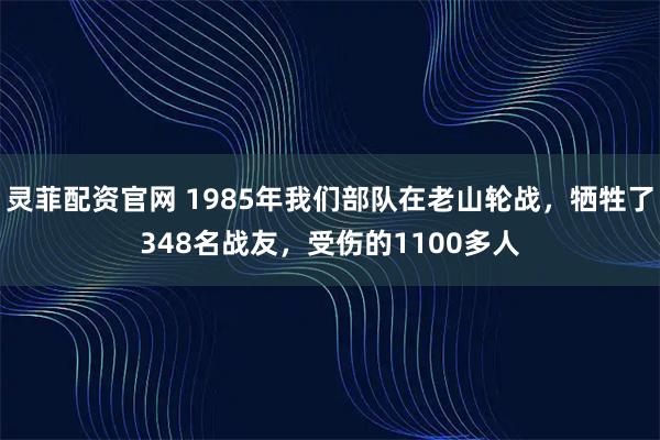 灵菲配资官网 1985年我们部队在老山轮战，牺牲了348名战友，受伤的1100多人