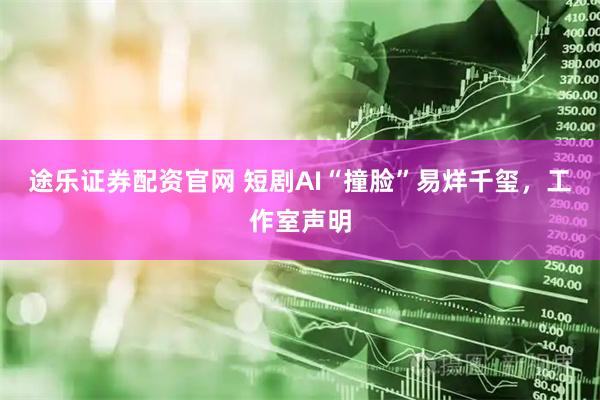 途乐证券配资官网 短剧AI“撞脸”易烊千玺，工作室声明