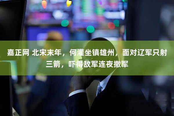 嘉正网 北宋末年，何灌坐镇雄州，面对辽军只射三箭，吓得敌军连夜撤军