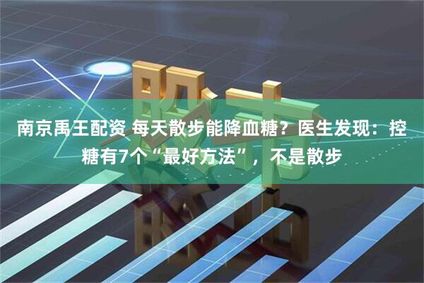 南京禹王配资 每天散步能降血糖？医生发现：控糖有7个“最好方法”，不是散步