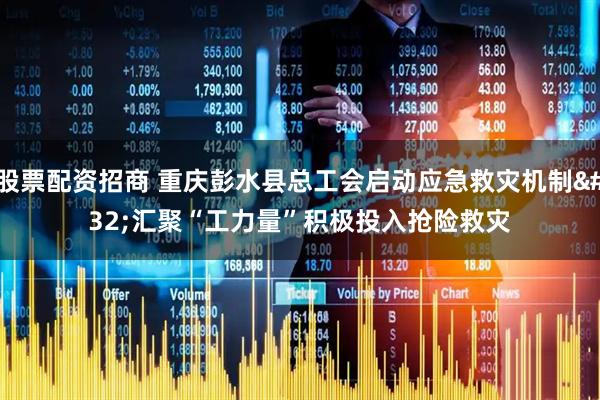 股票配资招商 重庆彭水县总工会启动应急救灾机制 汇聚“工力量”积极投入抢险救灾