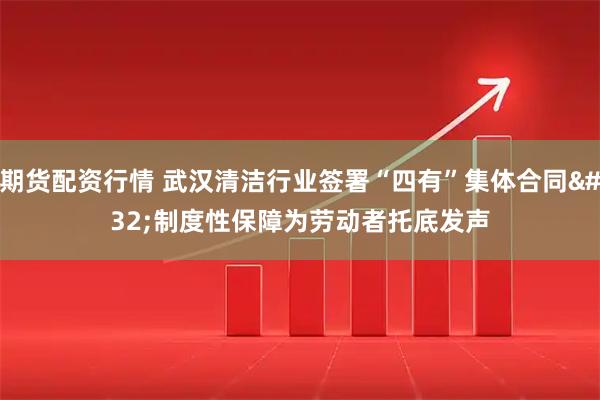 期货配资行情 武汉清洁行业签署“四有”集体合同 制度性保障为劳动者托底发声