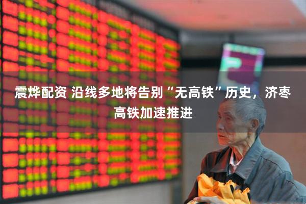 震烨配资 沿线多地将告别“无高铁”历史，济枣高铁加速推进
